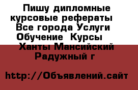 Пишу дипломные курсовые рефераты  - Все города Услуги » Обучение. Курсы   . Ханты-Мансийский,Радужный г.